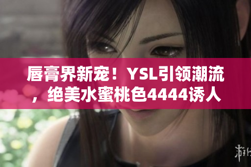 唇膏界新寵！YSL引領(lǐng)潮流，絕美水蜜桃色4444誘人推薦