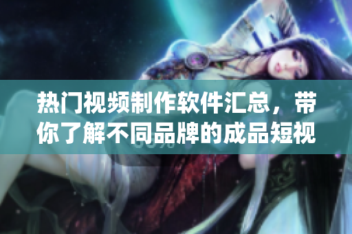 熱門視頻制作軟件匯總，帶你了解不同品牌的成品短視頻App可下載范圍