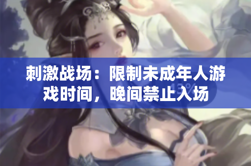 刺激戰(zhàn)場：限制未成年人游戲時間，晚間禁止入場