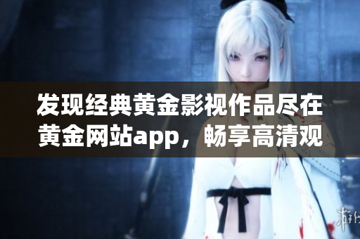 發(fā)現(xiàn)經(jīng)典黃金影視作品盡在黃金網(wǎng)站app，暢享高清觀影體驗