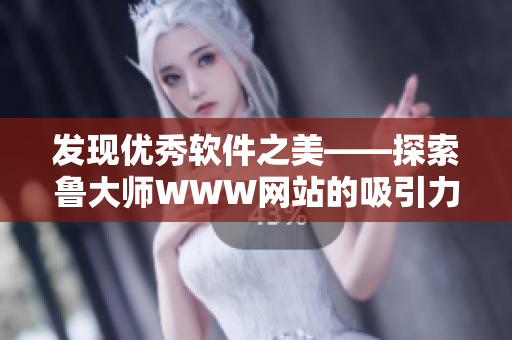 發(fā)現(xiàn)優(yōu)秀軟件之美——探索魯大師WWW網(wǎng)站的吸引力與魅力
