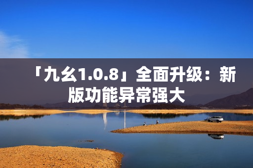 「九幺1.0.8」全面升級：新版功能異常強大