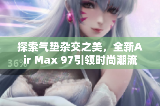 探索氣墊雜交之美，全新Air Max 97引領(lǐng)時尚潮流