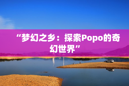 “夢幻之鄉(xiāng)：探索Popo的奇幻世界”