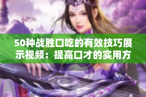50種戰(zhàn)勝口吃的有效技巧展示視頻：提高口才的實用方法分享