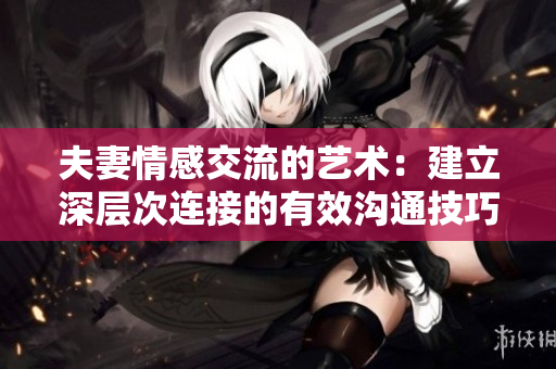 夫妻情感交流的藝術(shù)：建立深層次連接的有效溝通技巧