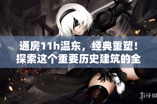 通房11h溫東，經(jīng)典重塑！探索這個重要歷史建筑的全新魅力