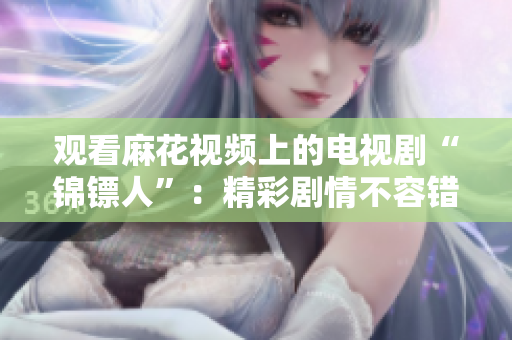 觀看麻花視頻上的電視劇“錦鏢人”：精彩劇情不容錯(cuò)過(guò)