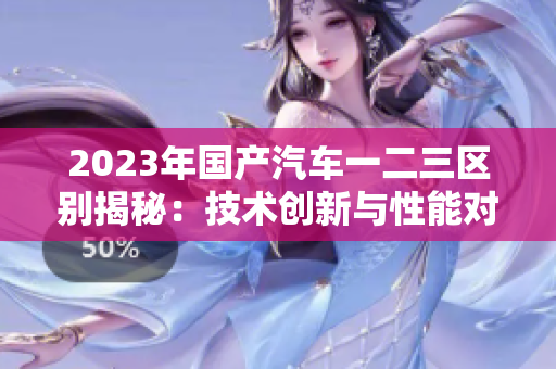 2023年國(guó)產(chǎn)汽車一二三區(qū)別揭秘：技術(shù)創(chuàng)新與性能對(duì)比詳解