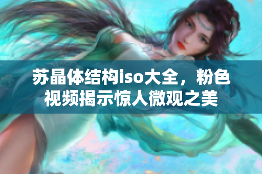 蘇晶體結(jié)構(gòu)iso大全，粉色視頻揭示驚人微觀之美