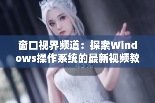 窗口視界頻道：探索Windows操作系統(tǒng)的最新視頻教程