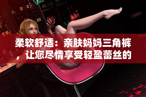 柔軟舒適：親膚媽媽三角褲，讓您盡情享受輕盈蕾絲的溫柔呵護！