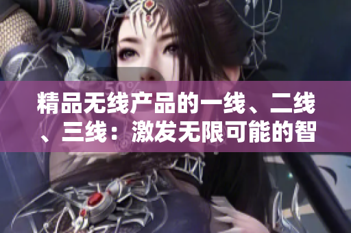 精品無(wú)線產(chǎn)品的一線、二線、三線：激發(fā)無(wú)限可能的智能連接體驗(yàn)