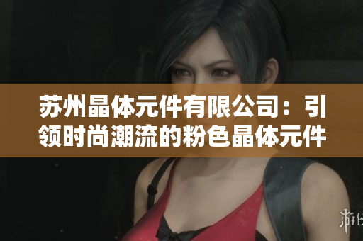蘇州晶體元件有限公司：引領(lǐng)時尚潮流的粉色晶體元件制造商