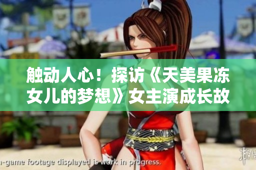 觸動(dòng)人心！探訪《天美果凍女兒的夢(mèng)想》女主演成長(zhǎng)故事