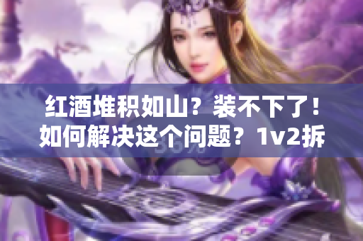 紅酒堆積如山？裝不下了！如何解決這個(gè)問(wèn)題？1v2拆解教你應(yīng)對(duì)。