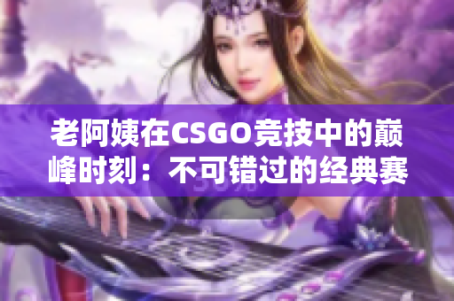 老阿姨在CSGO競技中的巔峰時刻：不可錯過的經(jīng)典賽事回顧
