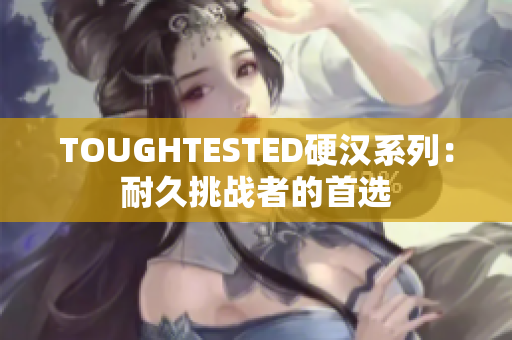 TOUGHTESTED硬漢系列：耐久挑戰(zhàn)者的首選