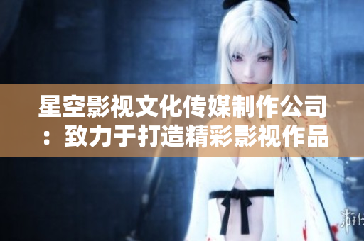 星空影視文化傳媒制作公司：致力于打造精彩影視作品
