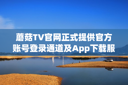 蘑菇TV官網(wǎng)正式提供官方賬號登錄通道及App下載服務(wù)