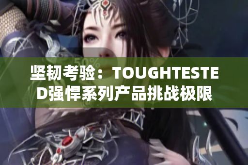 堅韌考驗：TOUGHTESTED強(qiáng)悍系列產(chǎn)品挑戰(zhàn)極限