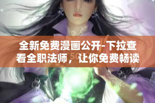 全新免費(fèi)漫畫公開-下拉查看全職法師，讓你免費(fèi)暢讀最新6部漫畫