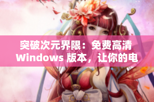 突破次元界限：免費高清 Windows 版本，讓你的電腦煥然一新