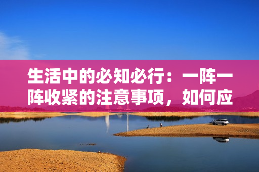 生活中的必知必行：一陣一陣收緊的注意事項(xiàng)，如何應(yīng)對(duì)？