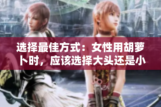 選擇最佳方式：女性用胡蘿卜時(shí)，應(yīng)該選擇大頭還是小頭？