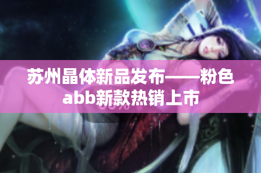 蘇州晶體新品發(fā)布——粉色abb新款熱銷(xiāo)上市