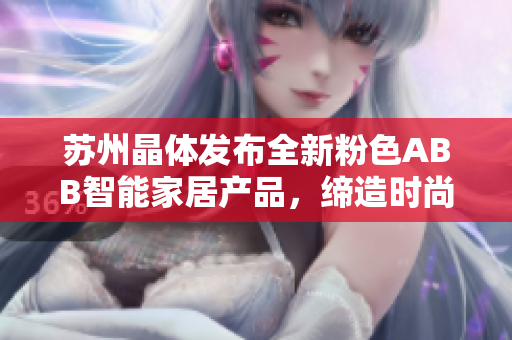 蘇州晶體發(fā)布全新粉色ABB智能家居產(chǎn)品，締造時尚生活新體驗