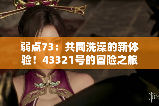 弱點(diǎn)73：共同洗澡的新體驗(yàn)！43321號(hào)的冒險(xiǎn)之旅