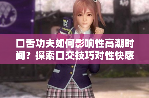 口舌功夫如何影響性高潮時(shí)間？探索口交技巧對(duì)性快感的影響