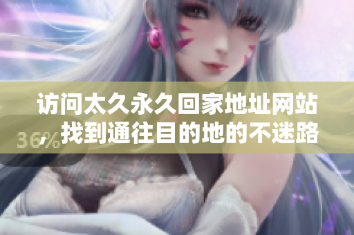 訪問(wèn)太久永久回家地址網(wǎng)站，找到通往目的地的不迷路之路