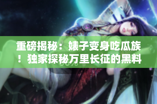 重磅揭秘：婊子變身吃瓜族！獨(dú)家探秘萬里長(zhǎng)征的黑料合集，反差萌引人矚目
