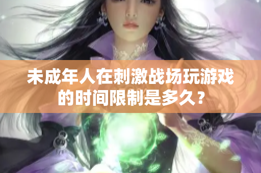 未成年人在刺激戰(zhàn)場(chǎng)玩游戲的時(shí)間限制是多久？