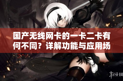 國(guó)產(chǎn)無(wú)線網(wǎng)卡的一卡二卡有何不同？詳解功能與應(yīng)用場(chǎng)景
