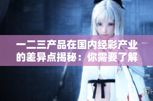 一二三產(chǎn)品在國(guó)內(nèi)經(jīng)彩產(chǎn)業(yè)的差異點(diǎn)揭秘：你需要了解的關(guān)鍵區(qū)別