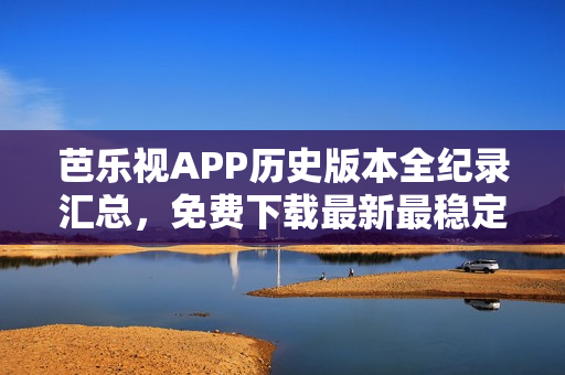 芭樂視APP歷史版本全紀(jì)錄匯總，免費(fèi)下載最新最穩(wěn)定版本，安全追溯老版本，保障用戶使用體驗(yàn)