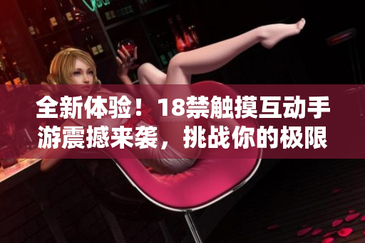 全新體驗(yàn)！18禁觸摸互動(dòng)手游震撼來(lái)襲，挑戰(zhàn)你的極限快感！