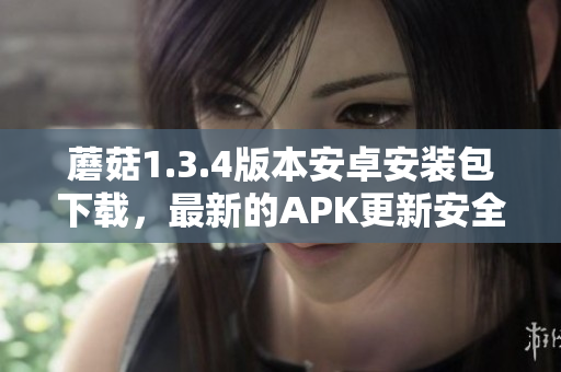 蘑菇1.3.4版本安卓安裝包下載，最新的APK更新安全可信