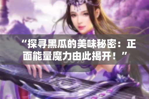 “探尋黑瓜的美味秘密：正面能量魔力由此揭開！”