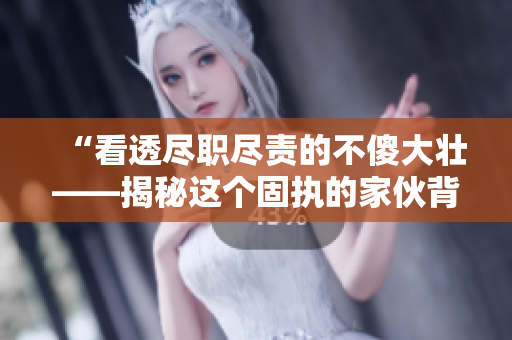 “看透盡職盡責的不傻大壯——揭秘這個固執(zhí)的家伙背后的真實故事”