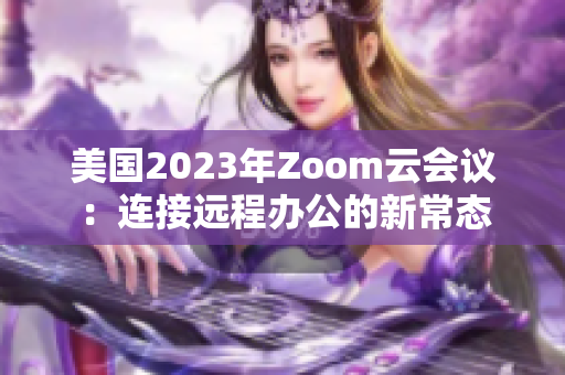 美國2023年Zoom云會議：連接遠程辦公的新常態(tài)