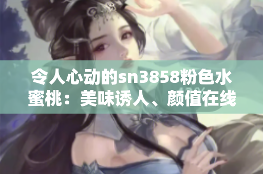 令人心動的sn3858粉色水蜜桃：美味誘人、顏值在線
