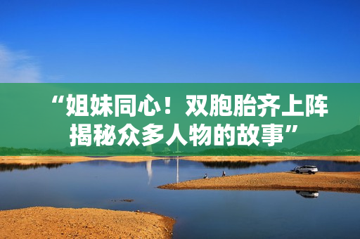 “姐妹同心！雙胞胎齊上陣 揭秘眾多人物的故事”