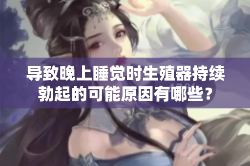導致晚上睡覺時生殖器持續(xù)勃起的可能原因有哪些？