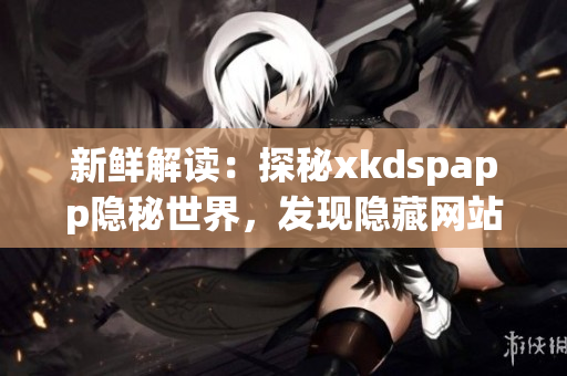 新鮮解讀：探秘xkdspapp隱秘世界，發(fā)現(xiàn)隱藏網(wǎng)站背后的故事和秘密