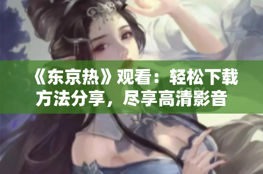《東京熱》觀看：輕松下載方法分享，盡享高清影音
