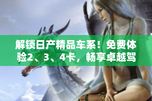 解鎖日產(chǎn)精品車系！免費體驗2、3、4卡，暢享卓越駕駛體驗！